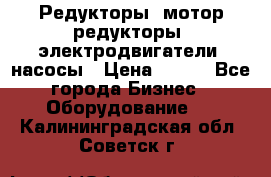 Редукторы, мотор-редукторы, электродвигатели, насосы › Цена ­ 123 - Все города Бизнес » Оборудование   . Калининградская обл.,Советск г.